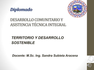 Diplomado
DESARROLLOCOMUNITARIOY
ASISTENCIATÉCNICAINTEGRAL
TERRITORIO Y DESARROLLO
SOSTENIBLE
Docente: M.Sc. Ing. Sandra Subieta Aracena
 