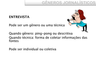 ENTREVISTA
Pode ser um gênero ou uma técnica
Quando gênero: ping-pong ou descritiva
Quando técnica: forma de coletar informações das
fontes
Pode ser individual ou coletiva
GÊNEROS JORNALÍSTICOS
 