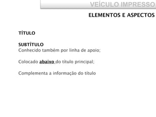 VEÍCULO IMPRESSO
TÍTULO
SUBTÍTULO
Conhecido também por linha de apoio;
Colocado abaixo do título principal;
Complementa a informação do título
ELEMENTOS E ASPECTOS
 