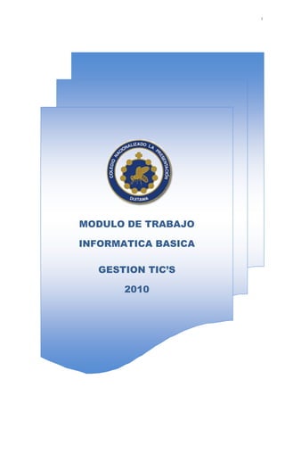 1




   MODULO DE CAPACITACION

     INFORMATICA BASICA




MODULO DE TRABAJO

INFORMATICA BASICA

   GESTION TIC’S

        2010
 