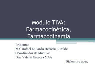 Modulo TIVA:
Farmacocinética,
Farmacodinamia
Presenta:
M.C Rafael Eduardo Herrera Elizalde
Coordinador de Modulo:
Dra. Valeria Escorza MAA
Diciembre 2015
 