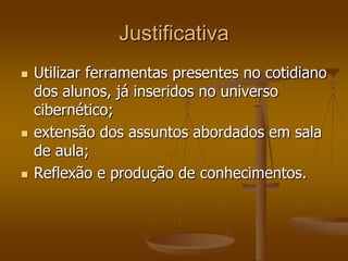 JustificativaUtilizar ferramentas presentes no cotidiano dos alunos, já inseridos no universo cibernético;extensão dos assuntos abordados em sala de aula;Reflexão e produção de conhecimentos.