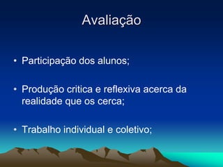 AvaliaçãoParticipação dos alunos;Produção critica e reflexiva acerca da realidade que os cerca;Trabalho individual e coletivo;