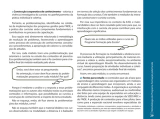 :: Construção cooperativa de conhecimento – valoriza a        em termos de seleção dos conhecimentos fundamentais na
  vivência investigativa do cursista no aperfeiçoamento da      formação dos cursistas. É ele também o mediador da intera-
  prática individual e coletiva.                                ção cursista-tutor e cursista-cursista.

   Portanto, as problematizações, identificadas no cotidia-        Por essa sua importância no contexto da EAD, o mate-
no da implementação dos programas geridos pelo FNDE, e          rial didático deve ser bem estudado pelo tutor para que, na
a prática dos cursistas serão componentes fundamentais e        interlocução com o cursista, ele possa contribuir para uma
contributivos no processo de capacitação.                       aprendizagem significativa.

   Essa opção está diretamente relacionada à metodologia
de resolução de problemas, favorecendo a aprendizagem                     Quais são as mídias utilizadas para o curso do
como processo de construção de conhecimentos conceitu-                    Programa Formação pela Escola?
ais e procedimentais, a apropriação de valores e a consolida-
ção de atitudes.
   Por isso, cada módulo trará uma problematização, que            O processo de formação na modalidade a distância ocor-
orientará o cursista no estudo dos conteúdos ali previstos.     rerá mediante a utilização, principalmente, de materiais im-
Essa problematização também será o fio condutor para o tra-     pressos e vídeos e, ainda, excepcionalmente, no ambiente
balho final do módulo realizado pelo aluno.                     virtual de aprendizagem Moodle. No desenvolvimento do




                                                                                                                                                       Metodologia do Programa Formação pela Escola
                                                                curso, haverá proposição de atividades individuais e coleti-
       Então, você deve estar se perguntando:                   vas*, encontros presenciais e atividade final de módulo.
       Na orientação, o tutor deve ficar atento às proble-          Assim, em cada módulo, o cursista encontrará:
       matizações propostas em cada módulo? Por quê?               a) Textos para estudo: os conteúdos que são a base para
                                                                a aprendizagem dos cursistas são organizados em módulos
                                                                de ensino e aprendizagem que incorporam, ainda, o uso
  Porque é mediante a análise e a resposta a essas proble-      conjugado de diferentes mídias. A organização e a produção
matizações que os autores dos módulos trarão os principais      dos diferentes textos (impresso, audiovisual ou multimídia)
conteúdos e informações, que possibilitarão ao cursista a       são feitas por uma equipe de especialistas em educação a
construção de conhecimento a respeito do tema estudado.         distância, tendo como parceiros as equipes da SEED/MEC e
  Não se esqueça, então, de ficar atento às problematiza-       do FNDE. A produção de conteúdos para a fase piloto, bem
ções dos módulos, certo?                                        como para a expansão nacional envolveu especialistas da
                                                                * Atividades individuais e coletivas: correspondem, respectivamente, a atividades e
  Não se esqueça também que o material didático nos cur-        estudos realizados a distância, por meio do material didático, e no encontro presen-
sos desenvolvidos na modalidade a distância é o balizador       cial, bem como a atividades específicas que exigem o trabalho em equipe.

                                                                                                                                                       29
 