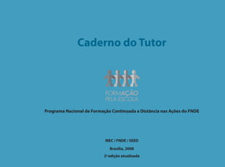 Caderno do Tutor




Programa Nacional de Formação Continuada a Distância nas Ações do FNDE




                           MEC / FNDE / SEED

                             Brasília, 2008
                          2a edição atualizada
 