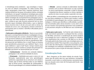 e metodologia do(s) módulo(s) – que estratégias e materi-              :: Atitude – postura centrada na afetividade, fazendo
ais você vai utilizar? Computador, TV, vídeo-cassete, DVD,             contatos com os alunos “silenciosos”, ou seja, ausentes
rádio, retroprojetor, Power Point, materiais impressos. Você           ou pouco participantes, responder a todas as dúvidas
realizará dinâmicas de grupo, brincadeiras lúdicas, atividade          e angústias dos alunos, respeitar as críticas, opiniões e
individuais e em grupo?; estabelecer estratégias para avaliar          pontos de vista e se auto-avaliar e aprender com elas.
o desenvolvimento/evolução do aprendizado dos cursistas;             Além de definir a metodologia dos seus plantões de tuto-
definir estratégias de acompanhamento pedagógico para os          ria, você deve estabelecer os critérios para receber e avaliar
alunos que não estão atingindo os objetivos de aprendiza-         as atividade de aprendizagem dos cursistas e apontar as es-
gem. Lembre-se que cada encontro presencial tem um foco,          tratégias e critérios para identificar as dificuldades e proble-
portanto requer estratégias diferenciadas, e que os objetivos     mas encontrados pelos alunos durante o curso, bem como
desses encontros não é o de dar uma aula sobre os temas dos       de que maneira você pretende apresentar esses problemas
módulos do curso e, sim, o de preparar, orientar e estimular os   e suas possíveis soluções no Sife Web aos seus coordenado-
participantes para os estudos e identificar dificuldades para o   res.
aprendizado.
                                                                  :: Ações para o pós-curso – Ao final de cada módulo de es-
:: Ações para a educação a distância – Quais as suas estraté-     tudo você deverá apresentar a avaliação final dos cursistas
gias para o acompanhamento técnico e pedagógico do pro-           no Sife Web, comunicar à coordenação de tutoria estadual
cesso de formação dos cursista a distância? Defina quando         os resultados do curso e selecionar e publicar os trabalhos
e de que forma realizará os seus plantões de tutoria – o seu      mais significativos dos cursistas no Sife Web ou no site do




                                                                                                                                     O sistema de tutoria no Formação pela Escola
atendimento será presencial ou será um atendimento híbri-         Formação pela Escola. Quais serão suas estratégias para a ex-
do (presencial, por telefone, fax e e-mail)? Quais os horários    ecução dessas tarefas? Para responder a essa pergunta, você
para atendimento presencial e por telefone? Qual o local,         vai se valer das informações e impressões levantada a partir
quais telefones e qual e-mail? Qual o tempo máximo para           das estratégias de avaliações estabelecidas para os encon-
dar resposta ao aluno? Lembre-se sempre das principais ha-        tros presenciais e para as ações de educação a distância.
bilidades que devem ser desenvolvidas por um tutor:
     :: Conhecimento – Domínio do conteúdo didático-
     pedagógico e do contexto/realidade do aluno.                 Considerações finais
     :: Orientação – Habilidade para guiar o aluno em sua            Bem, chegamos ao fim deste módulo de estudo. Espe-
     formação, especialmente para uma aprendizagem                ramos que ele tenha sido rico, que tenhamos conseguido
     autônoma, capacidade de se comunicar com clareza e           transmitir a você todos os conhecimentos necessários para
     coesão, seja na forma oral face-a-face ou por telefone,      que sua atuação como tutor do Formação pela Escola seja
     seja na forma escrita, capacidade de contextualizar o        eficaz e eficiente.
     tema de aprendizagem ao contexto/realidade do aluno.
                                                                                                                                     47
 