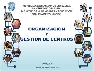 REPÚBLICA BOLIVARIANA DE VENEZUELA UNIVERSIDAD DEL ZULIA  FACULTAD DE HUMANIDADES Y EDUCACIÓN  ESCUELA DE EDUCACIÓN ORGANIZACIÓN  Y  GESTIÓN DE CENTROS  Zulia, 2011 Diseñado por: Melvin Larreal, 2011  