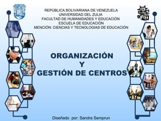 REPÚBLICA BOLIVARIANA DE VENEZUELA UNIVERSIDAD DEL ZULIA  FACULTAD DE HUMANIDADES Y EDUCACIÓN  ESCUELA DE EDUCACIÓN MENCIÓN: CIENCIAS Y TECNOLOGIAS DE EDUCACIÓN ORGANIZACIÓN Y  GESTIÓN DE CENTROS Diseñado  por: Sandra Semprun 
