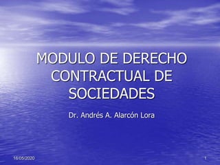 16/05/2020
MODULO DE DERECHO
CONTRACTUAL DE
SOCIEDADES
Dr. Andrés A. Alarcón Lora
1
 