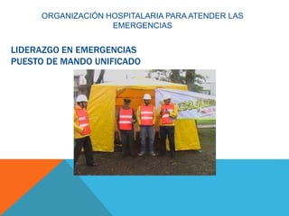 LIDERAZGO EN EMERGENCIAS
PUESTO DE MANDO UNIFICADO
ORGANIZACIÓN HOSPITALARIA PARA ATENDER LAS
EMERGENCIAS
 