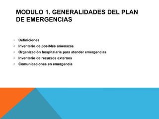 • Definiciones
• Inventario de posibles amenazas
• Organización hospitalaria para atender emergencias
• Inventario de recursos externos
• Comunicaciones en emergencia
MODULO 1. GENERALIDADES DEL PLAN
DE EMERGENCIAS
 
