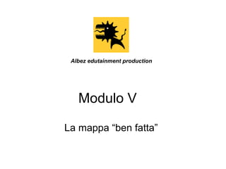 Albez edutainment production

Modulo V
La mappa “ben fatta”

 
