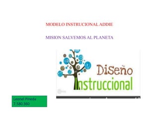 MODELO INSTRUCIONAL ADDIE
MISION SALVEMOS AL PLANETA
Leonel Pineda
7.580.360
 