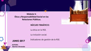 AUTORA:
Besmar Alvarado
JUNIO 2017
Módulo V.
Ética y Responsabilidad Social en las
Relaciones Públicas.
NÚCLEO TEMÁTICO:
La ética en la RSE.
La inclusión social.
Indicadores de gestión de la RSE.
 