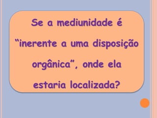 Se a mediunidade é
“inerente a uma disposição
orgânica”, onde ela
estaria localizada?
 