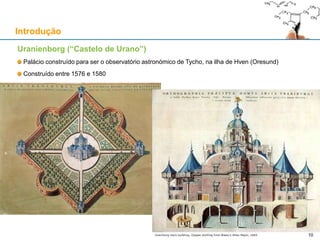 Uranienborg (“Castelo de Urano”)
Palácio construído para ser o observatório astronómico de Tycho, na ilha de Hven (Oresund)
Construído entre 1576 e 1580
Introdução
10
 
