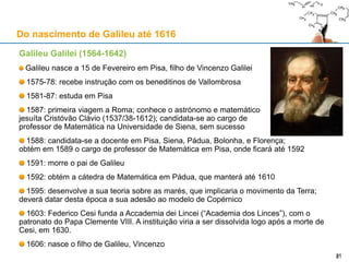 Introdução
21
República de Veneza
697-1797
Capital: Veneza
Pádua
Grão-Ducado da Toscânia
1569-1849
Capital: Florença
Pisa (n. Galileu)
Estados Pontifícios
754-1870
Capital: Roma
Bolonha (1506-)
Ducado de Mântua
1530-1708
Capital: Mântua
Divisão política durante o Renascimento: os mecenas de Galileu
 