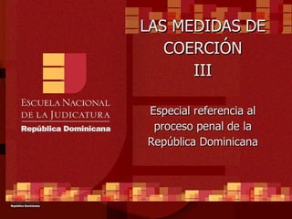 LAS MEDIDAS DE COERCIÓN III Especial referencia al proceso penal de la República Dominicana 
