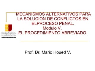 MECANISMOS ALTERNATIVOS PARA LA SOLUCION DE CONFLICTOS EN ELPROCESO PENAL. Modulo V.  EL PROCEDIMIENTO ABREVIADO. Prof. Dr. Mario Houed V. 