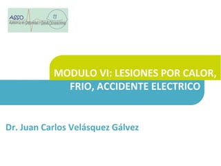 MODULO VI: LESIONES POR CALOR,
FRIO, ACCIDENTE ELECTRICO
Dr. Juan Carlos Velásquez Gálvez
 