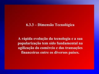 6.3.3 – Dimensão Tecnológica
A rápida evolução da tecnologia e a sua
popularização tem sido fundamental na
agilização do comércio e das transações
financeiras entre os diversos países.

© 2004 By Default

 