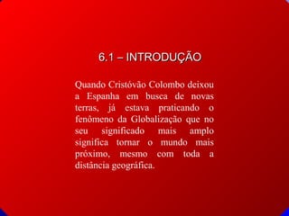 6.1 – INTRODUÇÃO
Quando Cristóvão Colombo deixou
a Espanha em busca de novas
terras, já estava praticando o
fenômeno da Globalização que no
seu significado mais amplo
significa tornar o mundo mais
próximo, mesmo com toda a
distância geográfica.

© 2004 By Default

 