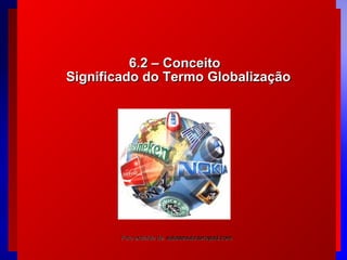6.2 – Conceito
Significado do Termo Globalização

Foto extraída de: saladeaula.terapad.com
© 2004 By Default

 