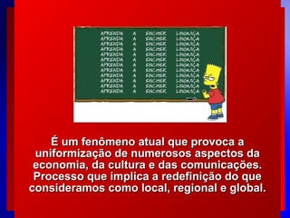 É um fenômeno atual que provoca a
uniformização de numerosos aspectos da
economia, da cultura e das comunicações.
Processo que implica a redefinição do que
consideramos como local, regional e global.
© 2004 By Default

 