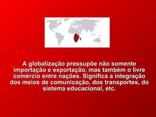 A globalização pressupõe não somente
importação e exportação, mas também o livre
comércio entre nações. Significa a integração
dos meios de comunicação, dos transportes, do
sistema educacional, etc.

© 2004 By Default

 
