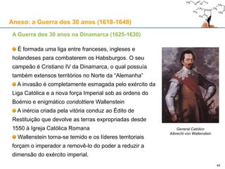 45
Guerra dos 30 anos (1618-1648)
Rosa: países com maioria protestante
Amarelo: Territórios dos Habsburgos
espanhóis
Laranja: Territórios dos Habsburgos
austríacos
 