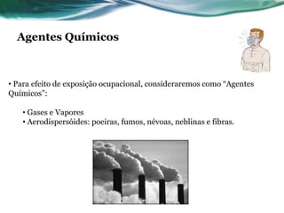 Agentes Químicos



• Para efeito de exposição ocupacional, consideraremos como “Agentes
Químicos”:

   • Gases e Vapores
   • Aerodispersóides: poeiras, fumos, névoas, neblinas e fibras.
 