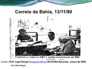 Correio da Bahia, 13/11/90




Fonte: Prof. Ligia Rangel lirangel@ufba.br ISC/UFBA Botucatu, março de 2009
        Foto: Márcia Raquel
 