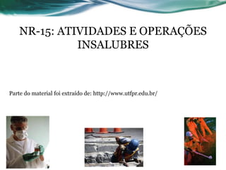 NR-15: ATIVIDADES E OPERAÇÕES
              INSALUBRES



Parte do material foi extraído de: http://www.utfpr.edu.br/
 