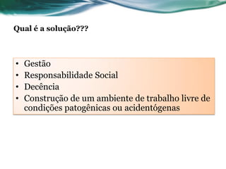 Qual é a solução???



•   Gestão
•   Responsabilidade Social
•   Decência
•   Construção de um ambiente de trabalho livre de
    condições patogênicas ou acidentógenas
 