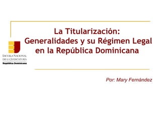 La Titularización:
Generalidades y su Régimen Legal
  en la República Dominicana


                    Por: Mary Fernández
 