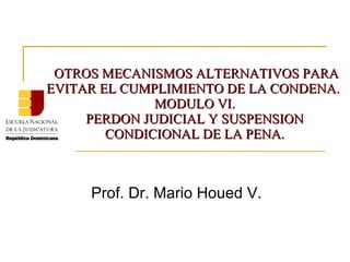 OTROS MECANISMOS ALTERNATIVOS PARA EVITAR EL CUMPLIMIENTO DE LA CONDENA.  MODULO VI. PERDON JUDICIAL Y SUSPENSION CONDICIONAL DE LA PENA. Prof. Dr. Mario Houed V. 