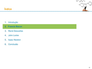 11
1. Introdução
2. Francis Bacon
3. René Descartes
4. John Locke
5. Isaac Newton
6. Conclusão
Índice
 