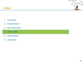 20
1. Introdução
2. Francis Bacon
3. René Descartes
4. John Locke
5. Isaac Newton
6. Conclusão
Índice
 