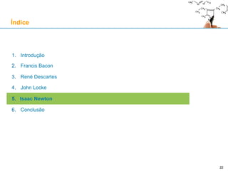22
1. Introdução
2. Francis Bacon
3. René Descartes
4. John Locke
5. Isaac Newton
6. Conclusão
Índice
 