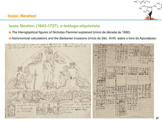 Isaac Newton (1643-1727), o teólogo-alquimista
The Hieroglyphical figures of Nicholas Flammel explained (início da década de 1680)
Astronomical calculations and the Barbarian invasions (início do Séc. XVIII, sobre o livro do Apocalipse)
Isaac Newton
27
 