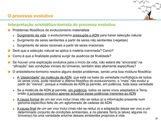 Interpretação aristotélico-tomista do processo evolutivo
As árvores cladísticas são omnipresentes no evolucionismo contemporâneo e são muito úteis
No entanto, impedem uma correcta classificação dos seres vivos pelas suas causas formais
Por exemplo, as bactérias e as arqueas móveis são animais (sentientes e locomotores)
Apesar de serem animais, estão num ramo diferente do dos animais (no domínio “Eukarya”)
O processo evolutivo
Saber como surgiu um ser vivo não é o mesmo que saber o que ele é!
28
 