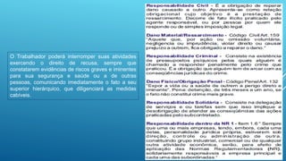 O Trabalhador poderá interromper suas atividades
exercendo o direito de recusa, sempre que
constatarem evidências de riscos graves e iminentes
para sua segurança e saúde ou a de outras
pessoas, comunicando imediatamente o fato a seu
superior hierárquico, que diligenciará as medidas
cabíveis.
 
