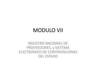MODULO VII
REGISTRO NACIONAL DE
PROVEEDORES, y SISTEMA
ELECTRONICO DE CONTRATACIONES
DEL ESTADO
 