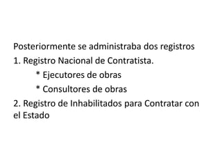 Posteriormente se administraba dos registros
1. Registro Nacional de Contratista.
* Ejecutores de obras
* Consultores de obras
2. Registro de Inhabilitados para Contratar con
el Estado
 