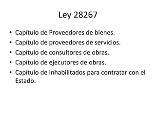 Ley 28267
• Capítulo de Proveedores de bienes.
• Capítulo de proveedores de servicios.
• Capítulo de consultores de obras.
• Capítulo de ejecutores de obras.
• Capítulo de inhabilitados para contratar con el
Estado.
 