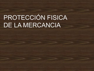 PROTECCIÓN FISICA
DE LA MERCANCIA
 
