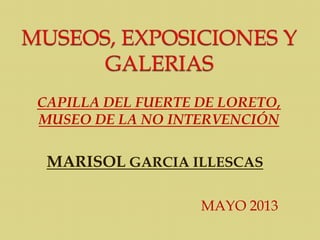 CAPILLA DEL FUERTE DE LORETO,
MUSEO DE LA NO INTERVENCIÓN
MARISOL GARCIA ILLESCAS
MAYO 2013
 