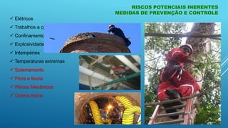 RISCOS POTENCIAIS INERENTES
MEDIDAS DE PREVENÇÃO E CONTROLE
 Elétricos
 Trabalhos a quente
 Confinamento
 Explosividade
 Intempéries
 Temperaturas extremas
 Soterramento
 Flora e fauna
 Riscos Mecânicos
 Outros riscos
 