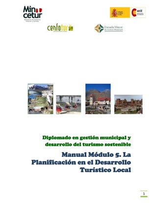 Diplomado en gestión municipal y
    desarrollo del turismo sostenible

         Manual Módulo 5. La
Planificación en el Desarrollo
               Turístico Local


                                        1
 