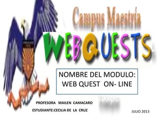 NOMBRE DEL MODULO:
WEB QUEST ON- LINE
ESTUDIANTE:CECILIA DE LA CRUZ
PROFESORA MAILEN CAMACARO
JULIO 2013
 